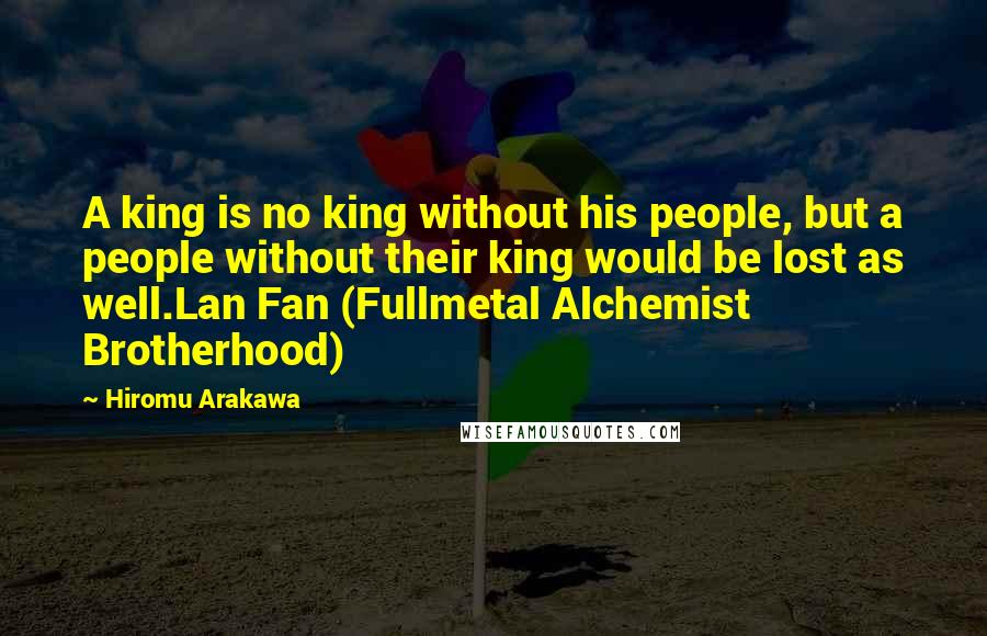 Hiromu Arakawa Quotes: A king is no king without his people, but a people without their king would be lost as well.Lan Fan (Fullmetal Alchemist Brotherhood)