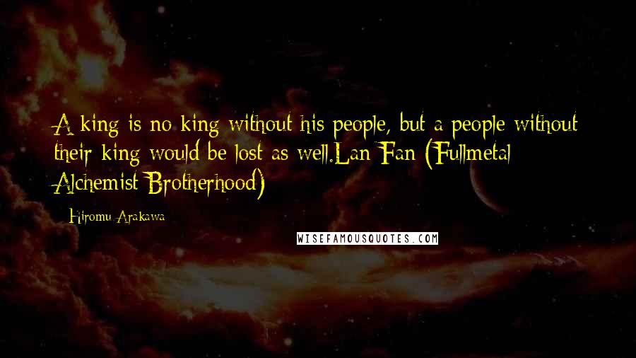 Hiromu Arakawa Quotes: A king is no king without his people, but a people without their king would be lost as well.Lan Fan (Fullmetal Alchemist Brotherhood)