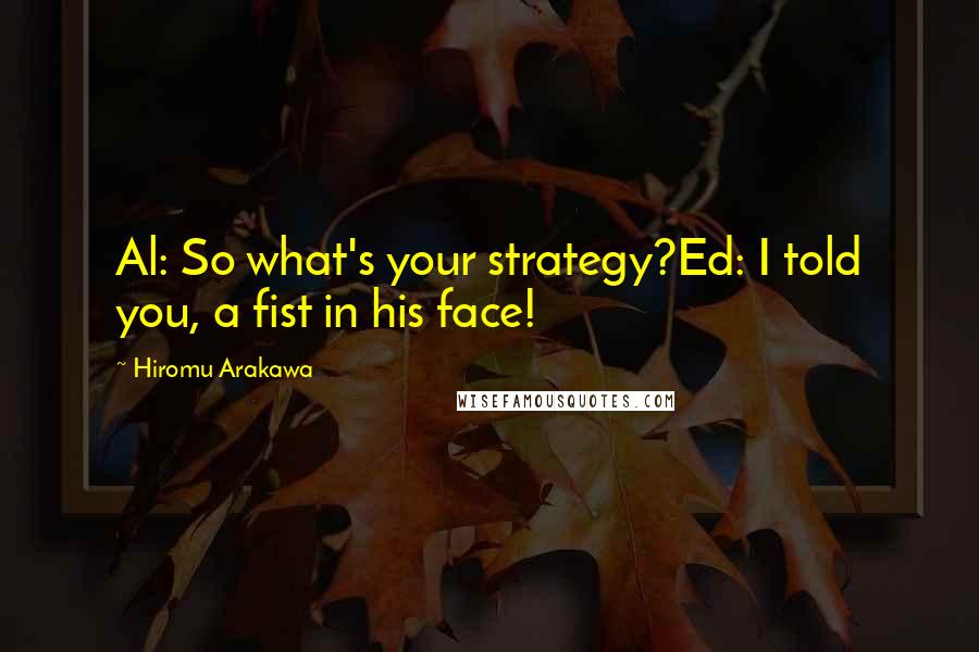 Hiromu Arakawa Quotes: Al: So what's your strategy?Ed: I told you, a fist in his face!