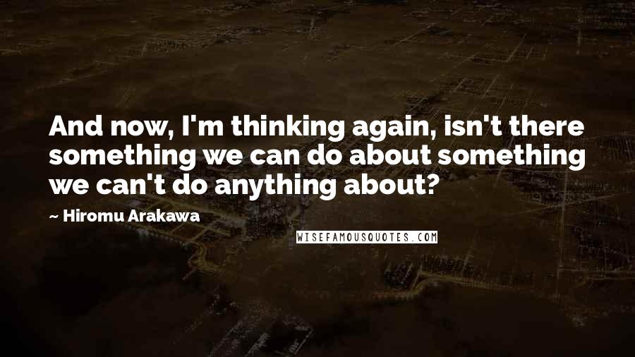 Hiromu Arakawa Quotes: And now, I'm thinking again, isn't there something we can do about something we can't do anything about?