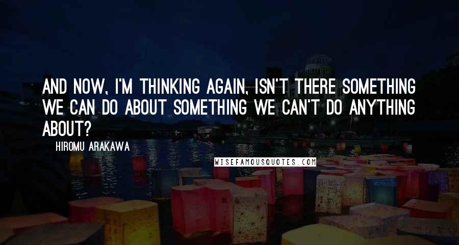 Hiromu Arakawa Quotes: And now, I'm thinking again, isn't there something we can do about something we can't do anything about?