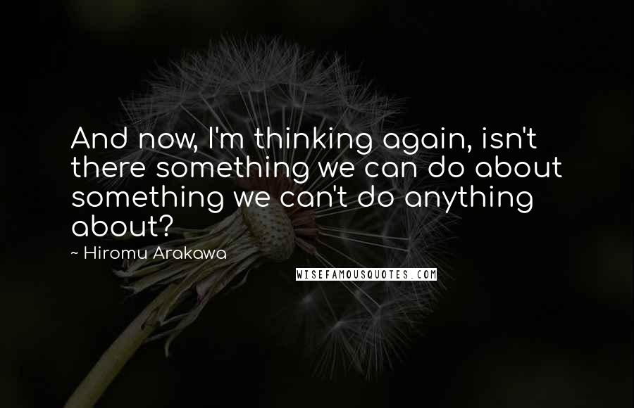 Hiromu Arakawa Quotes: And now, I'm thinking again, isn't there something we can do about something we can't do anything about?