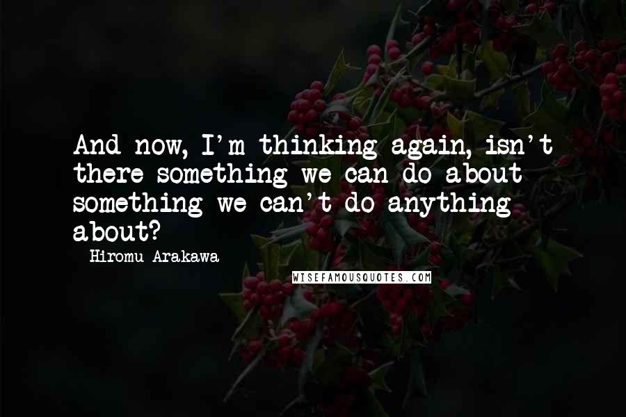 Hiromu Arakawa Quotes: And now, I'm thinking again, isn't there something we can do about something we can't do anything about?