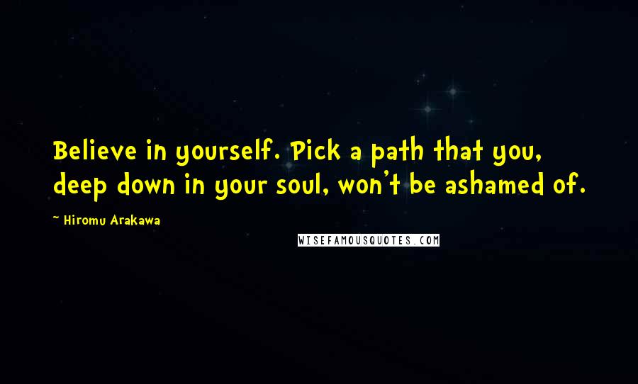 Hiromu Arakawa Quotes: Believe in yourself. Pick a path that you, deep down in your soul, won't be ashamed of.