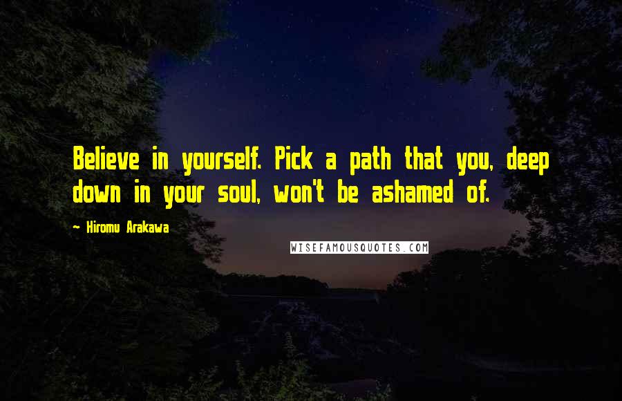 Hiromu Arakawa Quotes: Believe in yourself. Pick a path that you, deep down in your soul, won't be ashamed of.