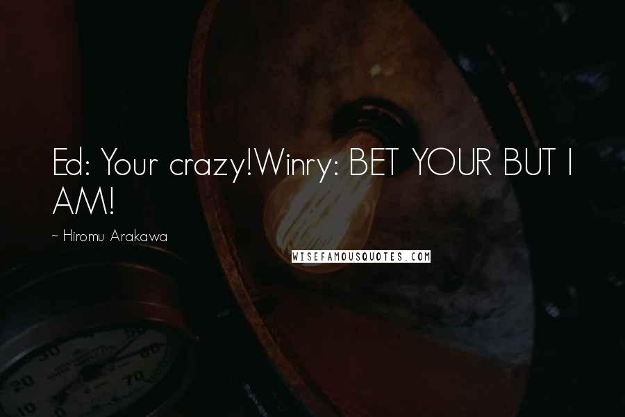 Hiromu Arakawa Quotes: Ed: Your crazy!Winry: BET YOUR BUT I AM!