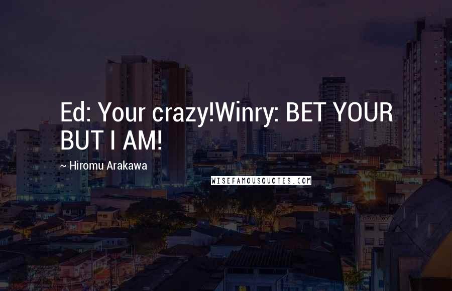 Hiromu Arakawa Quotes: Ed: Your crazy!Winry: BET YOUR BUT I AM!