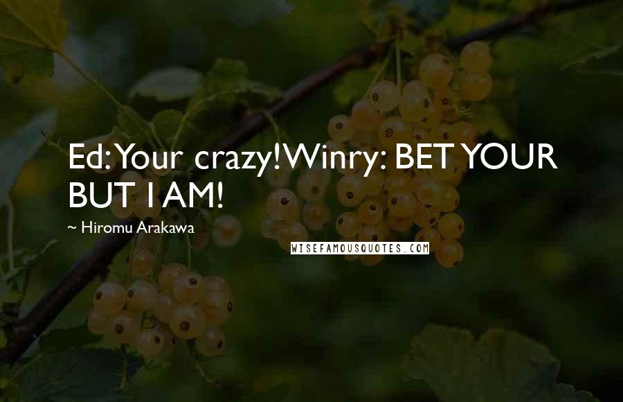 Hiromu Arakawa Quotes: Ed: Your crazy!Winry: BET YOUR BUT I AM!