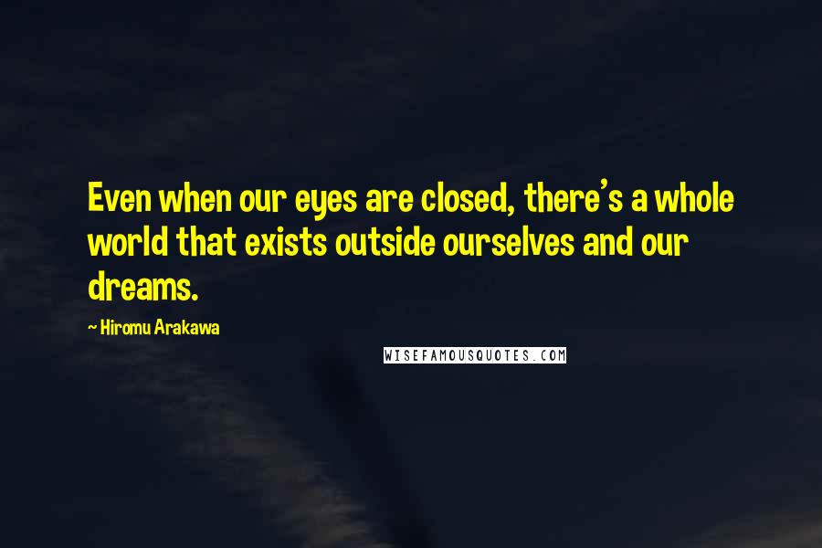 Hiromu Arakawa Quotes: Even when our eyes are closed, there's a whole world that exists outside ourselves and our dreams.