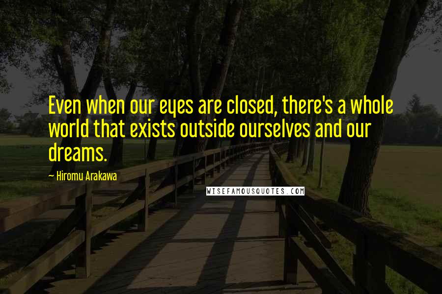 Hiromu Arakawa Quotes: Even when our eyes are closed, there's a whole world that exists outside ourselves and our dreams.