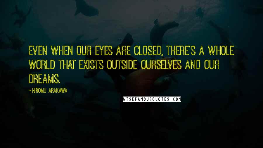 Hiromu Arakawa Quotes: Even when our eyes are closed, there's a whole world that exists outside ourselves and our dreams.