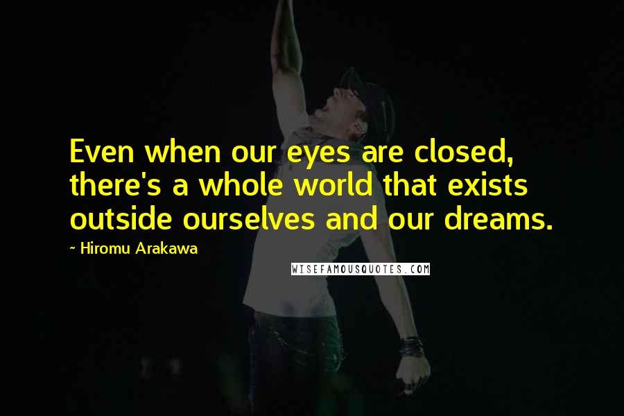 Hiromu Arakawa Quotes: Even when our eyes are closed, there's a whole world that exists outside ourselves and our dreams.