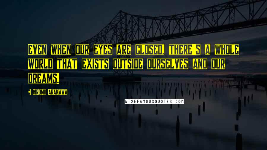 Hiromu Arakawa Quotes: Even when our eyes are closed, there's a whole world that exists outside ourselves and our dreams.