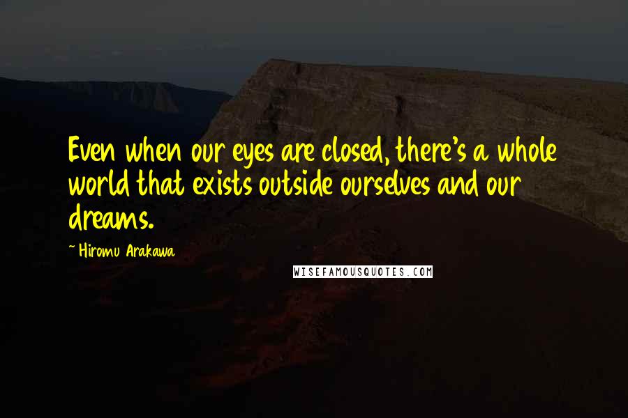 Hiromu Arakawa Quotes: Even when our eyes are closed, there's a whole world that exists outside ourselves and our dreams.