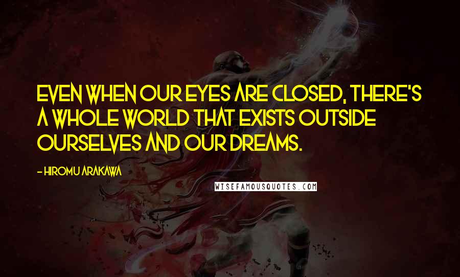 Hiromu Arakawa Quotes: Even when our eyes are closed, there's a whole world that exists outside ourselves and our dreams.