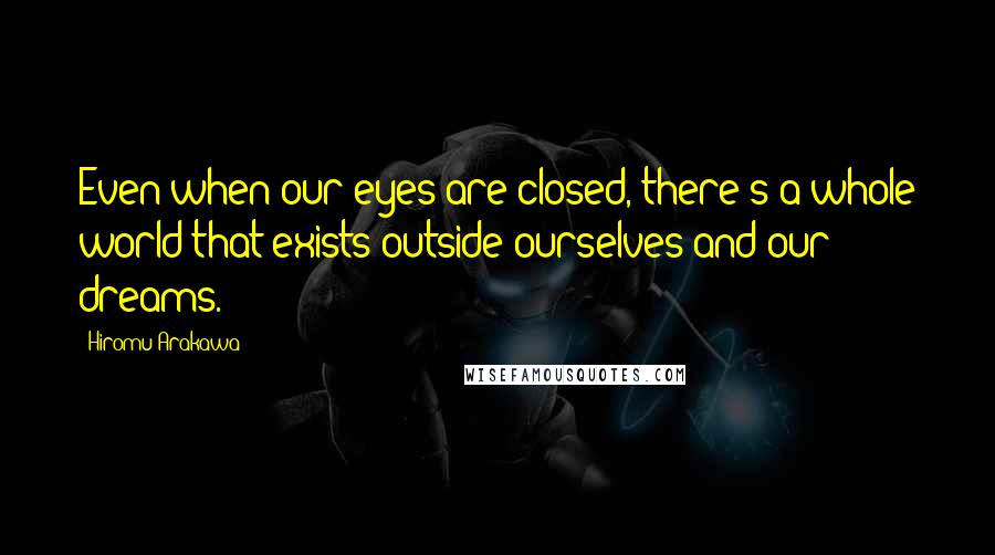 Hiromu Arakawa Quotes: Even when our eyes are closed, there's a whole world that exists outside ourselves and our dreams.