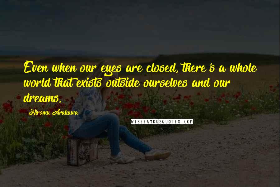 Hiromu Arakawa Quotes: Even when our eyes are closed, there's a whole world that exists outside ourselves and our dreams.