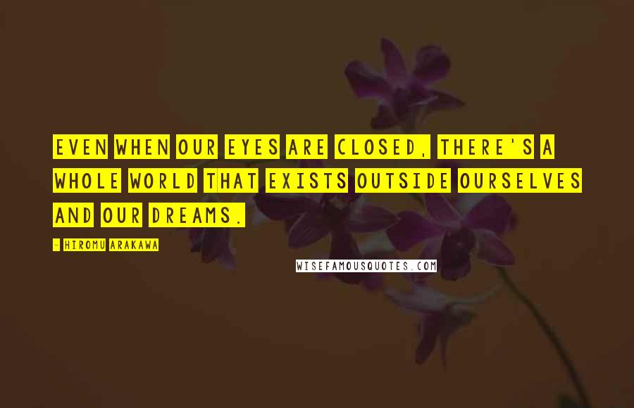 Hiromu Arakawa Quotes: Even when our eyes are closed, there's a whole world that exists outside ourselves and our dreams.