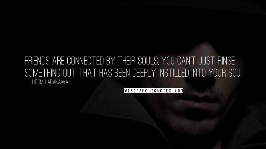 Hiromu Arakawa Quotes: Friends are connected by their souls, you can't just rinse something out that has been deeply instilled into your sou