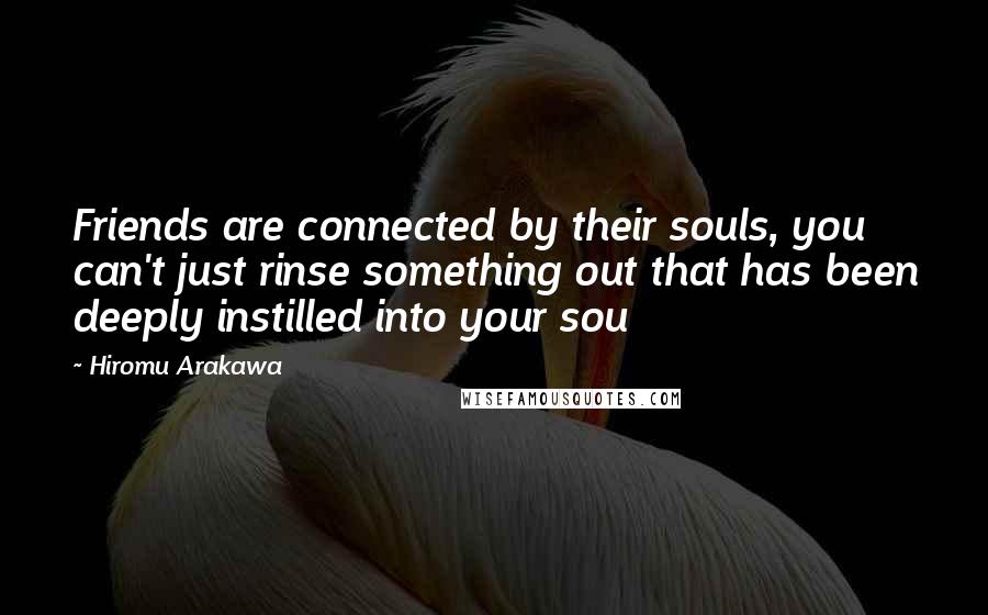 Hiromu Arakawa Quotes: Friends are connected by their souls, you can't just rinse something out that has been deeply instilled into your sou