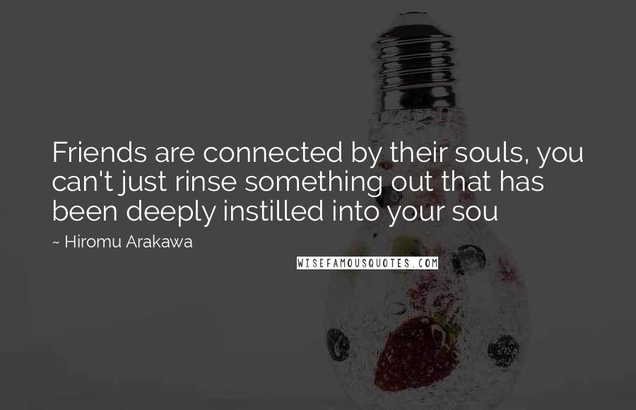 Hiromu Arakawa Quotes: Friends are connected by their souls, you can't just rinse something out that has been deeply instilled into your sou