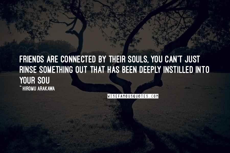 Hiromu Arakawa Quotes: Friends are connected by their souls, you can't just rinse something out that has been deeply instilled into your sou