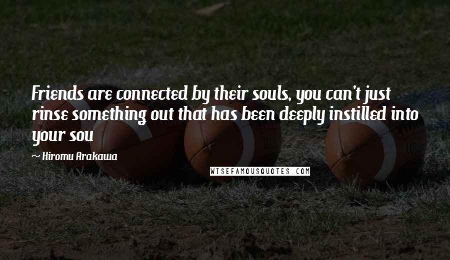 Hiromu Arakawa Quotes: Friends are connected by their souls, you can't just rinse something out that has been deeply instilled into your sou