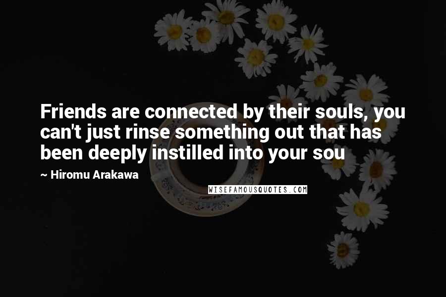 Hiromu Arakawa Quotes: Friends are connected by their souls, you can't just rinse something out that has been deeply instilled into your sou
