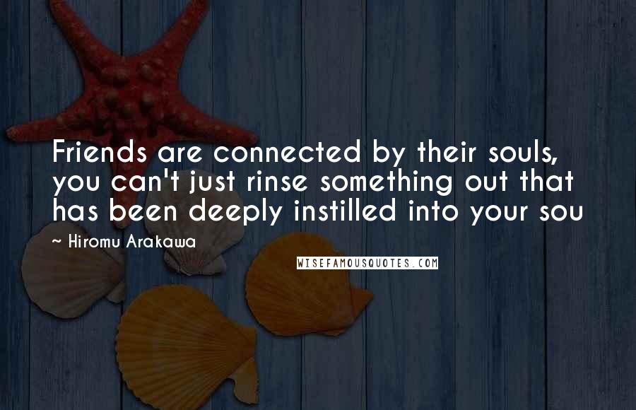 Hiromu Arakawa Quotes: Friends are connected by their souls, you can't just rinse something out that has been deeply instilled into your sou