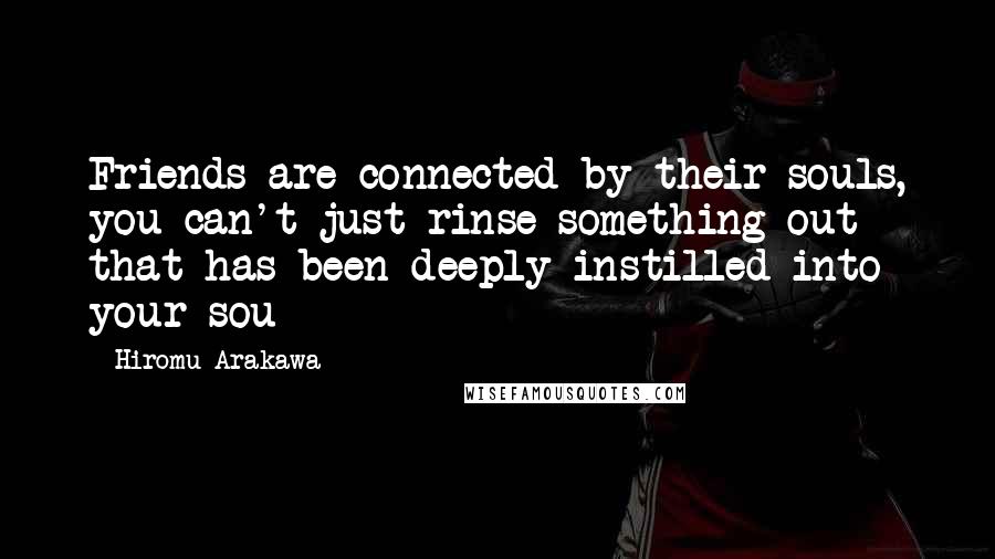 Hiromu Arakawa Quotes: Friends are connected by their souls, you can't just rinse something out that has been deeply instilled into your sou
