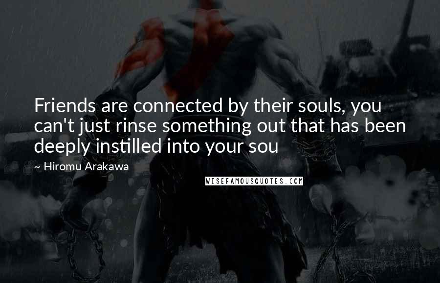 Hiromu Arakawa Quotes: Friends are connected by their souls, you can't just rinse something out that has been deeply instilled into your sou