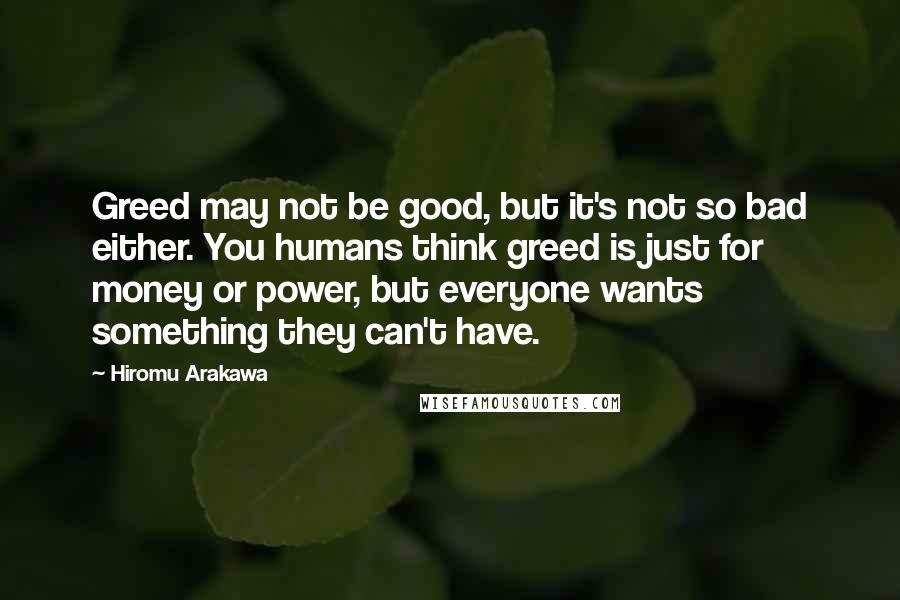 Hiromu Arakawa Quotes: Greed may not be good, but it's not so bad either. You humans think greed is just for money or power, but everyone wants something they can't have.