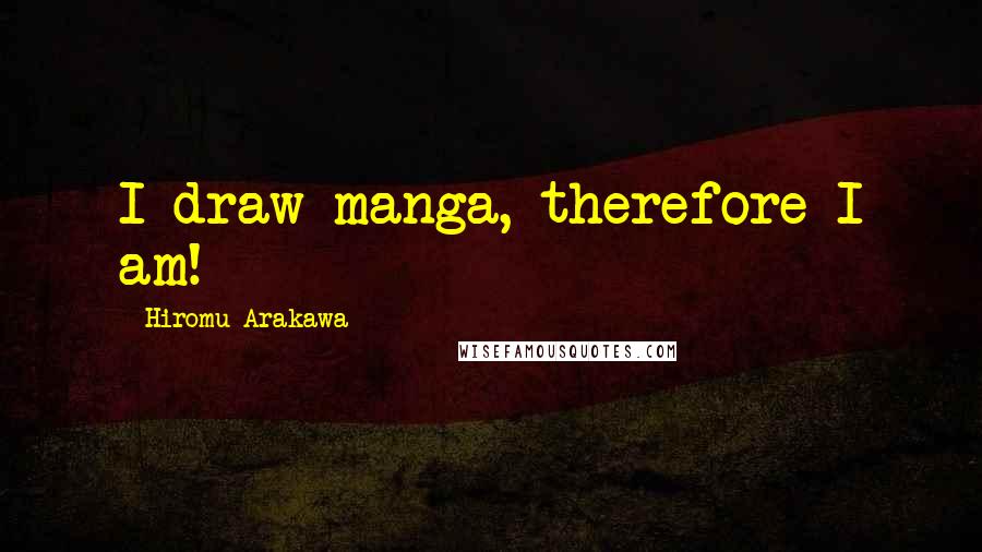 Hiromu Arakawa Quotes: I draw manga, therefore I am!