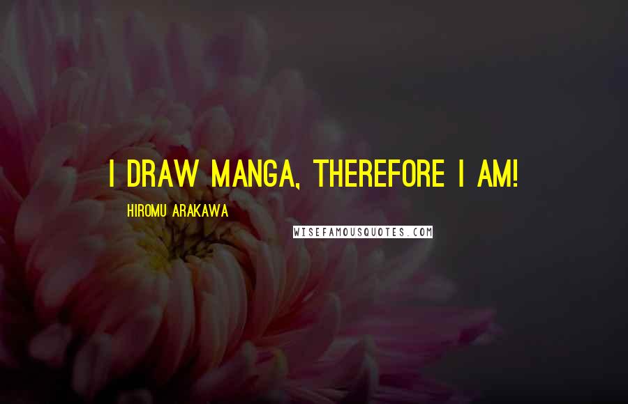 Hiromu Arakawa Quotes: I draw manga, therefore I am!