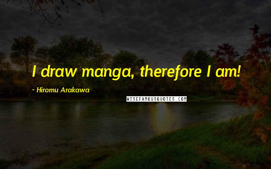 Hiromu Arakawa Quotes: I draw manga, therefore I am!