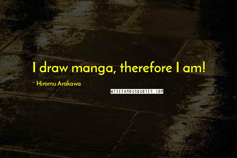 Hiromu Arakawa Quotes: I draw manga, therefore I am!