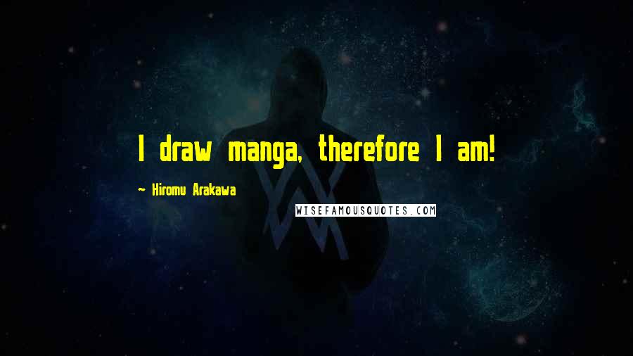 Hiromu Arakawa Quotes: I draw manga, therefore I am!