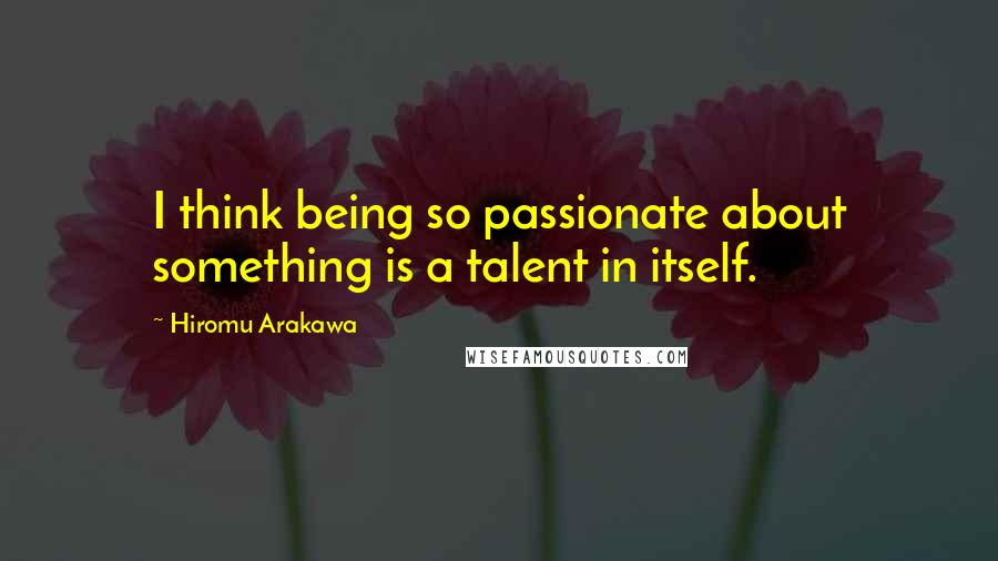 Hiromu Arakawa Quotes: I think being so passionate about something is a talent in itself.