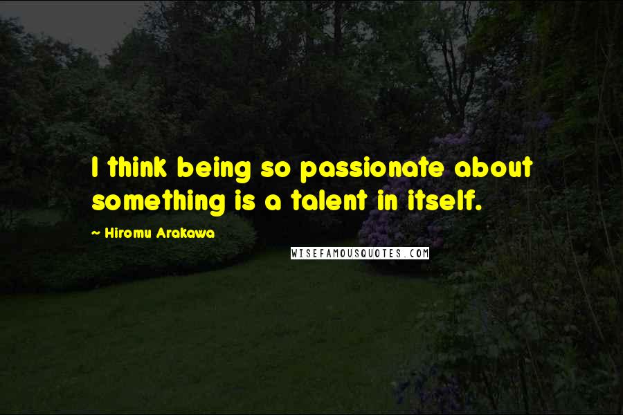 Hiromu Arakawa Quotes: I think being so passionate about something is a talent in itself.