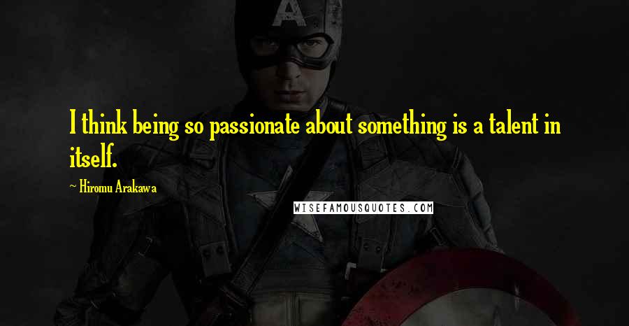 Hiromu Arakawa Quotes: I think being so passionate about something is a talent in itself.