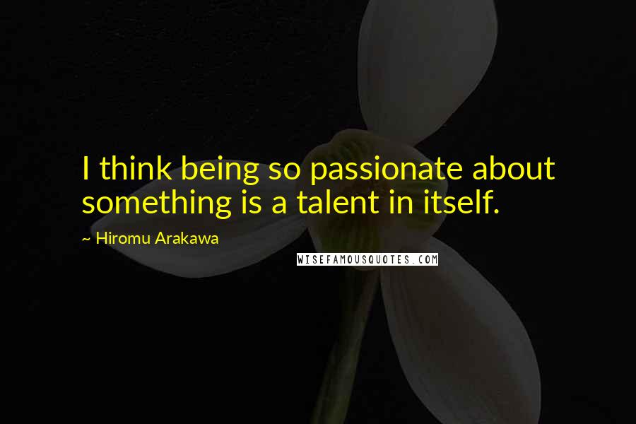 Hiromu Arakawa Quotes: I think being so passionate about something is a talent in itself.