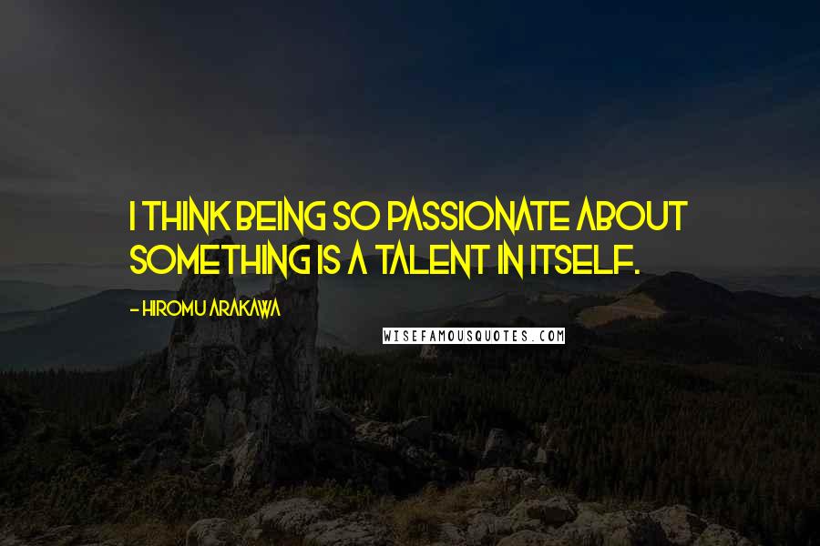 Hiromu Arakawa Quotes: I think being so passionate about something is a talent in itself.