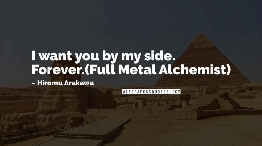 Hiromu Arakawa Quotes: I want you by my side. Forever.(Full Metal Alchemist)