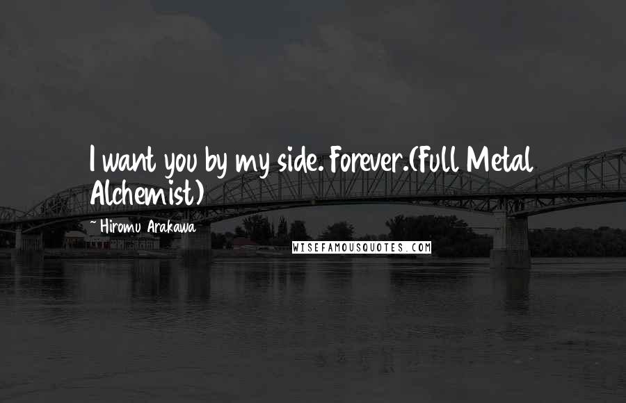 Hiromu Arakawa Quotes: I want you by my side. Forever.(Full Metal Alchemist)