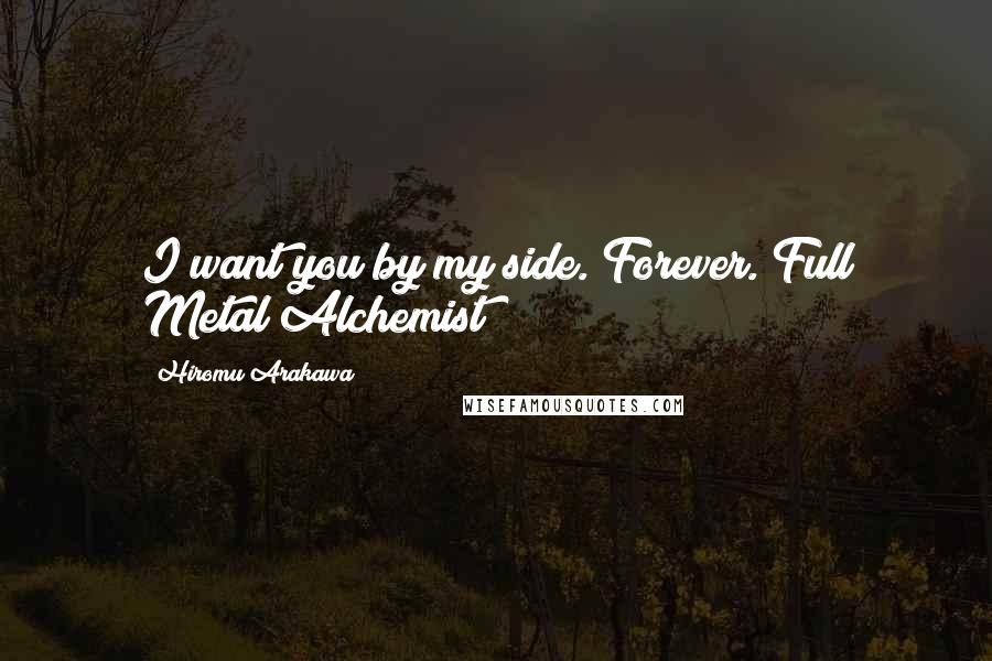 Hiromu Arakawa Quotes: I want you by my side. Forever.(Full Metal Alchemist)