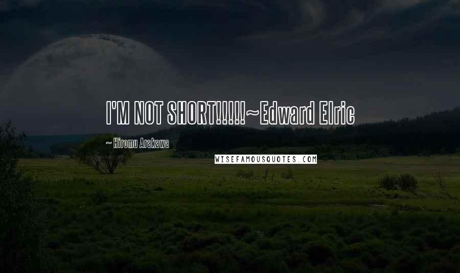 Hiromu Arakawa Quotes: I'M NOT SHORT!!!!!~Edward Elric