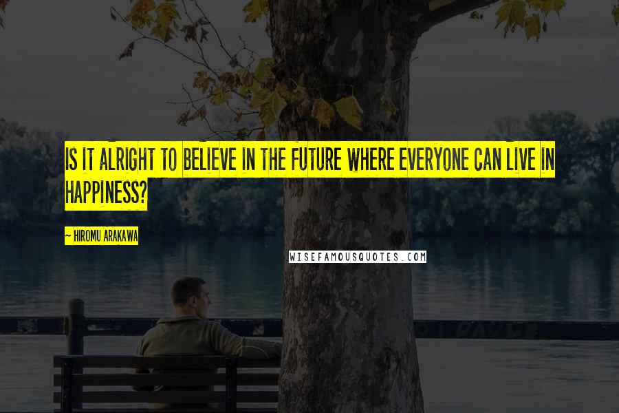 Hiromu Arakawa Quotes: Is it alright to believe in the future where everyone can live in happiness?