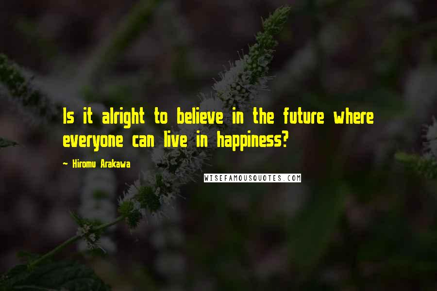 Hiromu Arakawa Quotes: Is it alright to believe in the future where everyone can live in happiness?