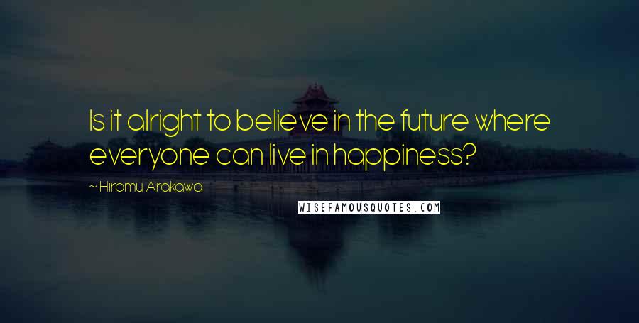 Hiromu Arakawa Quotes: Is it alright to believe in the future where everyone can live in happiness?