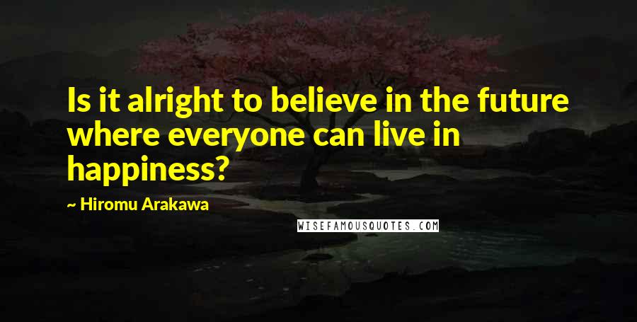Hiromu Arakawa Quotes: Is it alright to believe in the future where everyone can live in happiness?